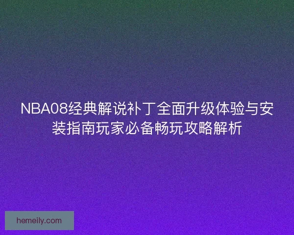 NBA08经典解说补丁全面升级体验与安装指南玩家必备畅玩攻略解析