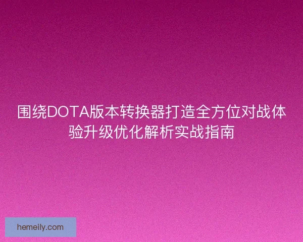 围绕DOTA版本转换器打造全方位对战体验升级优化解析实战指南