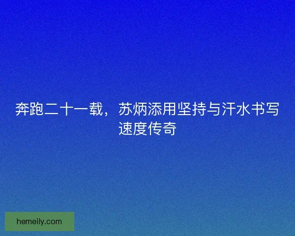 奔跑二十一载，苏炳添用坚持与汗水书写速度传奇