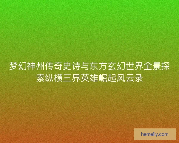 梦幻神州传奇史诗与东方玄幻世界全景探索纵横三界英雄崛起风云录