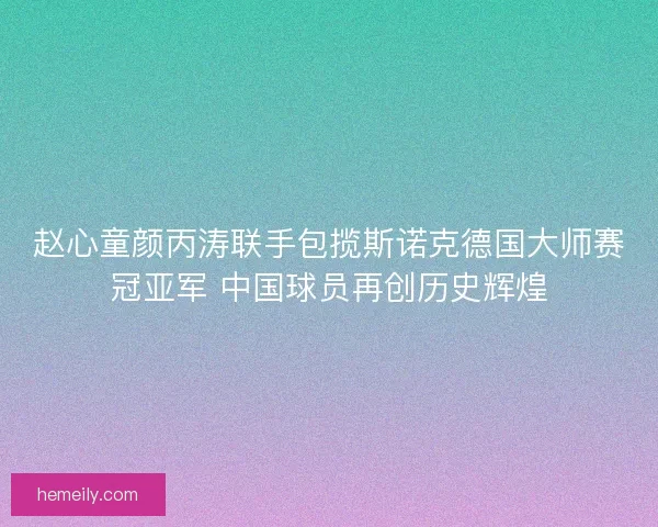 赵心童颜丙涛联手包揽斯诺克德国大师赛冠亚军 中国球员再创历史辉煌