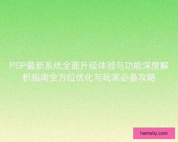 PSP最新系统全面升级体验与功能深度解析指南全方位优化与玩家必备攻略