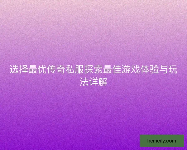 选择最优传奇私服探索最佳游戏体验与玩法详解