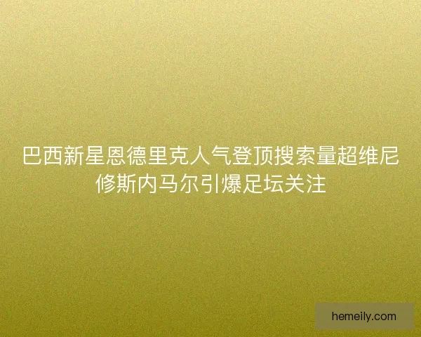 巴西新星恩德里克人气登顶搜索量超维尼修斯内马尔引爆足坛关注