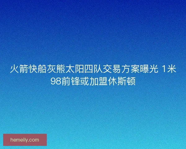火箭快船灰熊太阳四队交易方案曝光 1米98前锋或加盟休斯顿