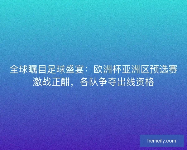 全球瞩目足球盛宴：欧洲杯亚洲区预选赛激战正酣，各队争夺出线资格