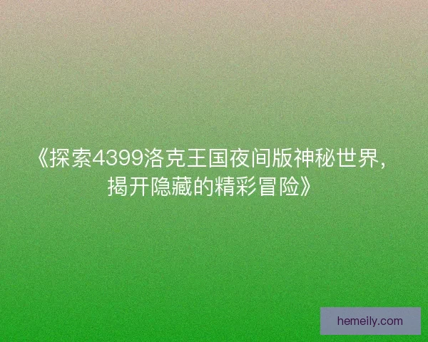 《探索4399洛克王国夜间版神秘世界，揭开隐藏的精彩冒险》