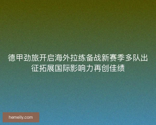 德甲劲旅开启海外拉练备战新赛季多队出征拓展国际影响力再创佳绩